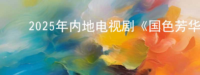﻿陈幼生发布﻿2025年内地电视剧《国色芳华》第32集[国语字幕]迅雷下载_电影天堂